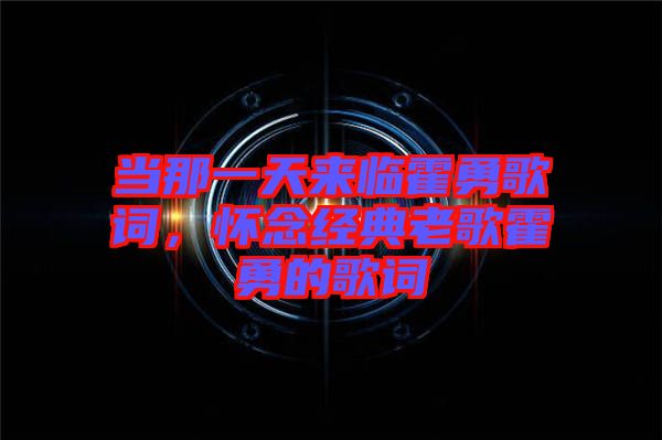 當(dāng)那一天來臨霍勇歌詞，懷念經(jīng)典老歌霍勇的歌詞
