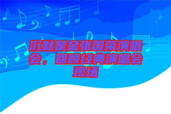 沉默是金張國榮演唱會，回顧經(jīng)典演唱會現(xiàn)場