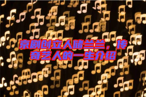 京劇創(chuàng)立人儲(chǔ)蘭蘭，傳奇藝人的一生介紹