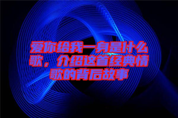 愛你給我一身是什么歌，介紹這首經(jīng)典情歌的背后故事