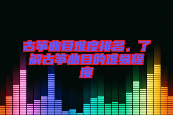 古箏曲目難度排名，了解古箏曲目的難易程度