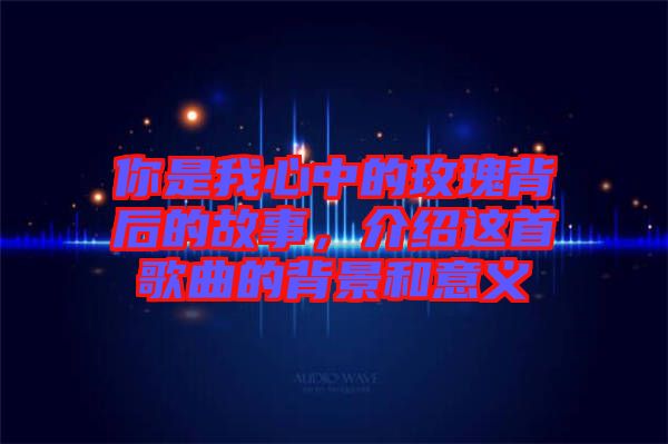 你是我心中的玫瑰背后的故事，介紹這首歌曲的背景和意義