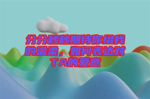 分分秒秒期待你給我的溫柔，如何表達對TA的愛意