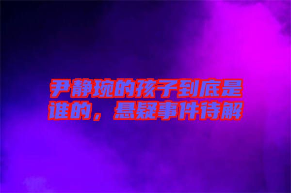尹靜琬的孩子到底是誰的，懸疑事件待解