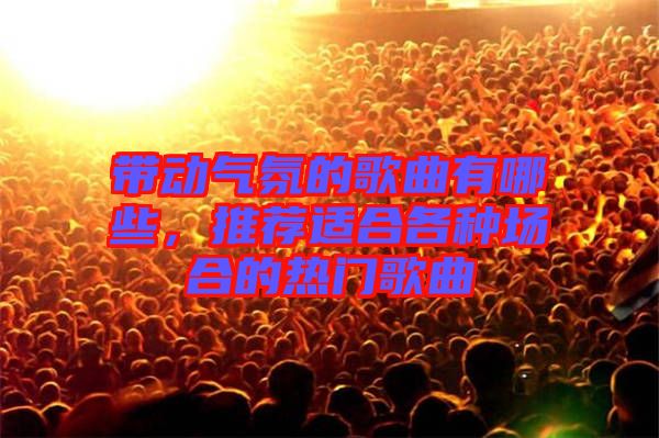 帶動(dòng)氣氛的歌曲有哪些，推薦適合各種場(chǎng)合的熱門歌曲