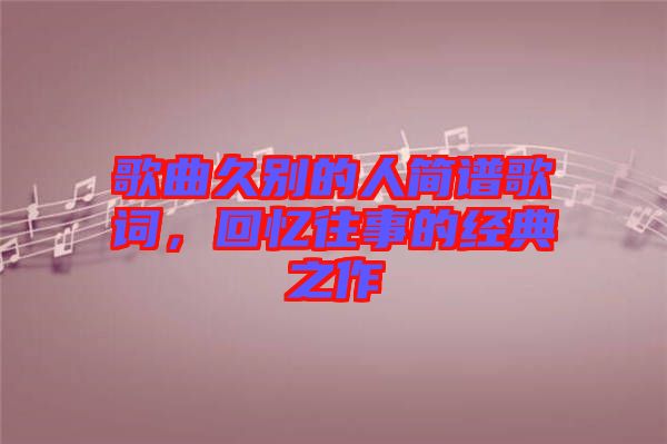 歌曲久別的人簡譜歌詞，回憶往事的經(jīng)典之作