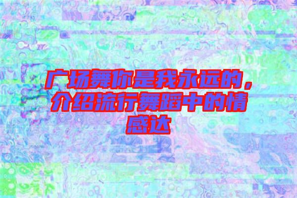廣場舞你是我永遠(yuǎn)的，介紹流行舞蹈中的情感達(dá)