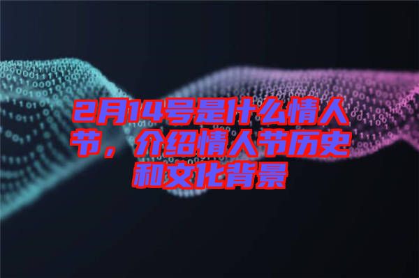2月14號是什么情人節(jié)，介紹情人節(jié)歷史和文化背景