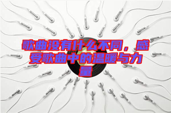 歌曲沒有什么不同，感受歌曲中的溫暖與力量