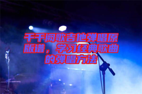 千千闕歌吉他彈唱原版譜，學(xué)習(xí)經(jīng)典歌曲的彈唱方法