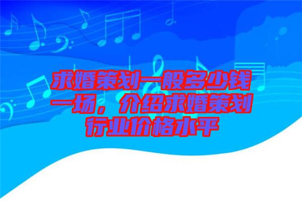 求婚策劃一般多少錢一場(chǎng)，介紹求婚策劃行業(yè)價(jià)格水平