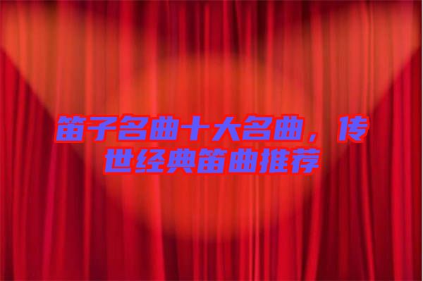 笛子名曲十大名曲，傳世經(jīng)典笛曲推薦