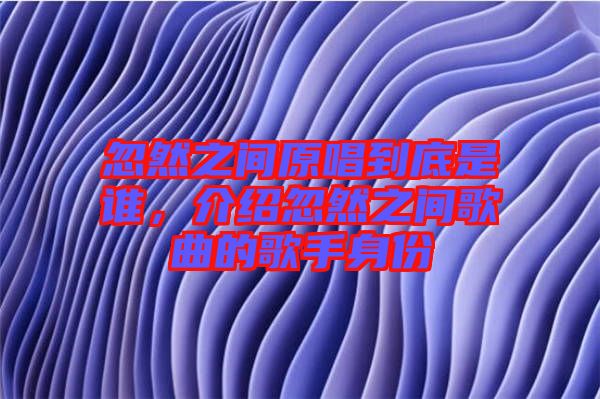 忽然之間原唱到底是誰(shuí)，介紹忽然之間歌曲的歌手身份