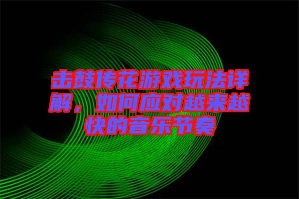擊鼓傳花游戲玩法詳解，如何應(yīng)對越來越快的音樂節(jié)奏