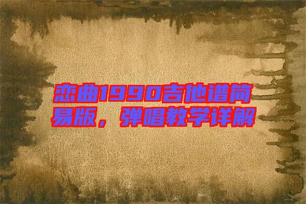 戀曲1990吉他譜簡(jiǎn)易版，彈唱教學(xué)詳解