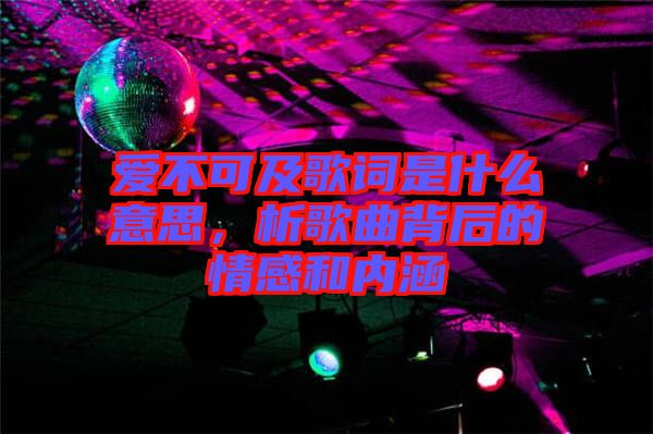 愛不可及歌詞是什么意思，析歌曲背后的情感和內涵