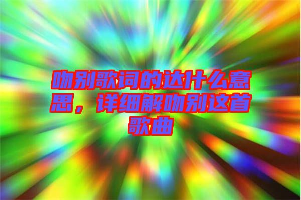 吻別歌詞的達(dá)什么意思，詳細(xì)解吻別這首歌曲