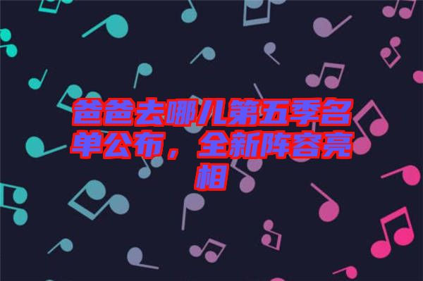 爸爸去哪兒第五季名單公布，全新陣容亮相
