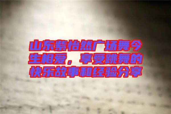 山東紫怡然廣場舞今生相愛，享受跳舞的快樂故事和經驗分享
