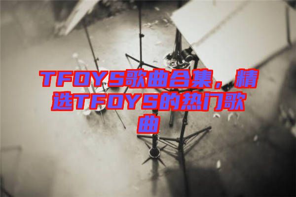 TFOYS歌曲合集，精選TFOYS的熱門歌曲