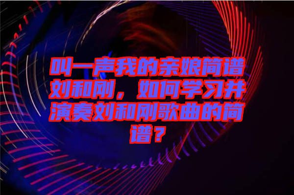 叫一聲我的親娘簡(jiǎn)譜劉和剛，如何學(xué)習(xí)并演奏劉和剛歌曲的簡(jiǎn)譜？