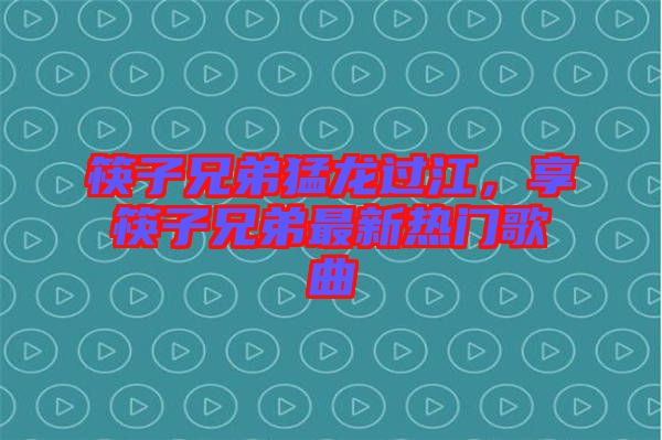 筷子兄弟猛龍過江，享筷子兄弟最新熱門歌曲