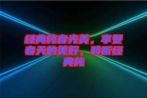 經(jīng)典純春光美，享受春天的美好，聆聽經(jīng)典純