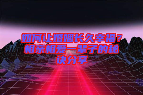 如何讓婚姻長(zhǎng)久幸福？相親相愛(ài)一輩子的秘訣分享