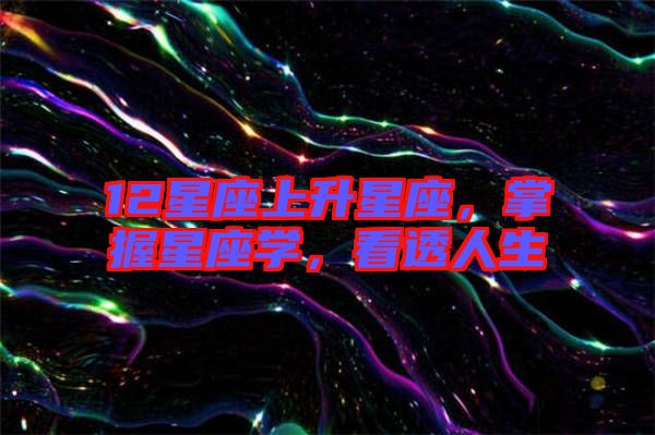 12星座上升星座，掌握星座學(xué)，看透人生