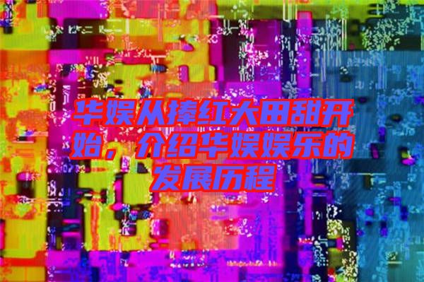 華娛從捧紅大田甜開始，介紹華娛娛樂的發(fā)展歷程