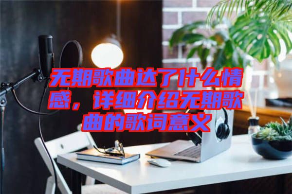 無(wú)期歌曲達(dá)了什么情感，詳細(xì)介紹無(wú)期歌曲的歌詞意義