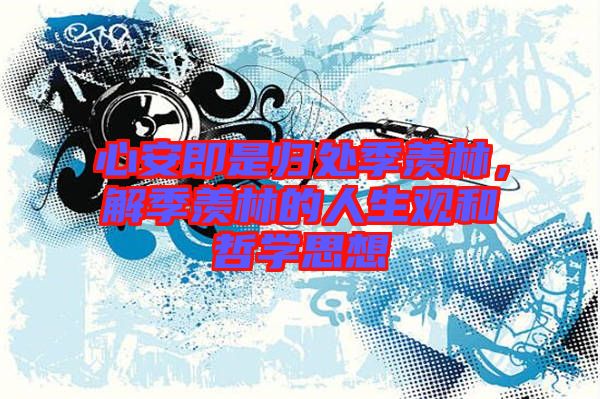 心安即是歸處季羨林，解季羨林的人生觀和哲學(xué)思想