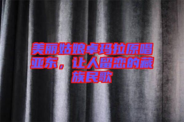 美麗姑娘卓瑪拉原唱亞東，讓人留戀的藏族民歌