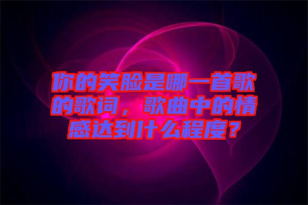 你的笑臉是哪一首歌的歌詞，歌曲中的情感達(dá)到什么程度？