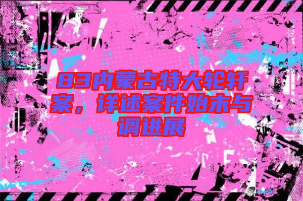 83內(nèi)蒙古特大輪軒案，詳述案件始末與調(diào)進(jìn)展