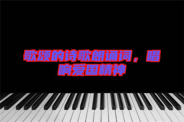 歌頌的詩(shī)歌朗誦詞，唱響愛(ài)國(guó)精神