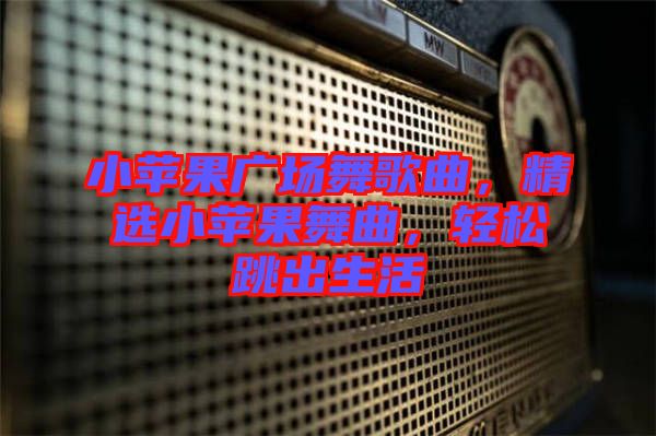 小蘋果廣場舞歌曲，精選小蘋果舞曲，輕松跳出生活