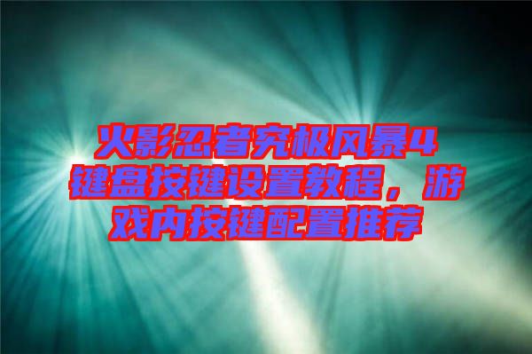 火影忍者究極風(fēng)暴4鍵盤按鍵設(shè)置教程，游戲內(nèi)按鍵配置推薦