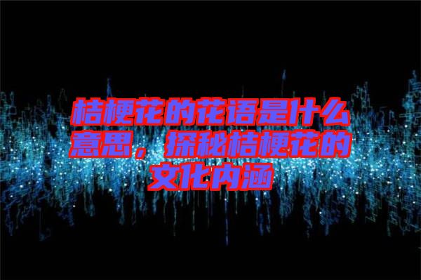 桔梗花的花語(yǔ)是什么意思，探秘桔?；ǖ奈幕瘍?nèi)涵