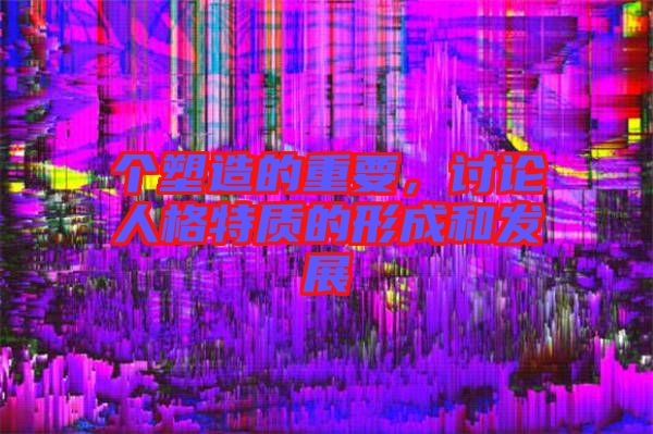 個塑造的重要，討論人格特質(zhì)的形成和發(fā)展