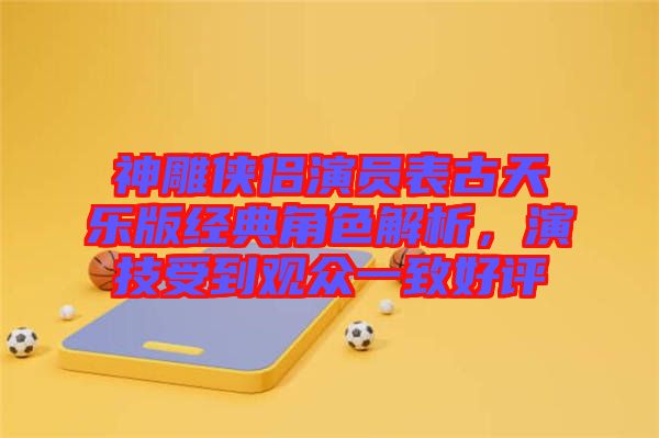 神雕俠侶演員表古天樂版經(jīng)典角色解析，演技受到觀眾一致好評