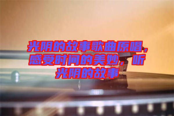 光陰的故事歌曲原唱，感受時(shí)間的美妙，聽(tīng)光陰的故事