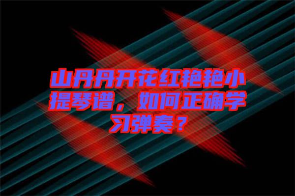 山丹丹開花紅艷艷小提琴譜，如何正確學(xué)習(xí)彈奏？
