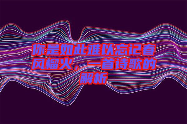 你是如此難以忘記春風榴火，一首詩歌的解析