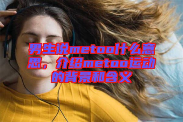 男生說metoo什么意思，介紹metoo運(yùn)動的背景和含義
