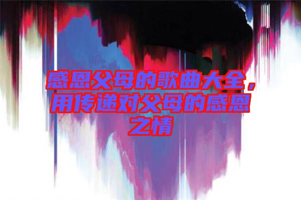 感恩父母的歌曲大全，用傳遞對父母的感恩之情