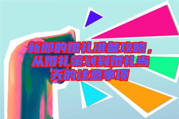 新郎的婚禮準(zhǔn)備攻略，從婚禮策劃到婚禮當(dāng)天的注意事項(xiàng)