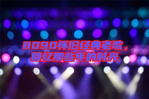 8090懷舊經(jīng)典老歌，回憶那些年的時(shí)光