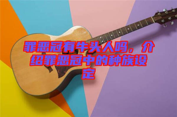罪惡冠有牛頭人嗎，介紹罪惡冠中的種族設定