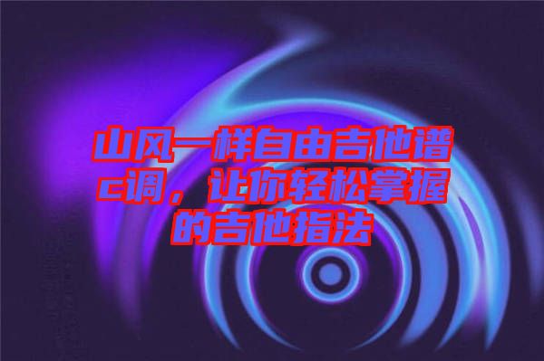 山風(fēng)一樣自由吉他譜c調(diào)，讓你輕松掌握的吉他指法
